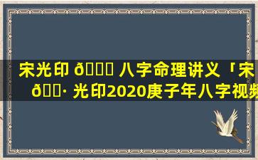 宋光印 🐛 八字命理讲义「宋 🕷 光印2020庚子年八字视频」